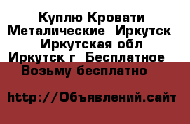 Куплю Кровати Металические (Иркутск) - Иркутская обл., Иркутск г. Бесплатное » Возьму бесплатно   
